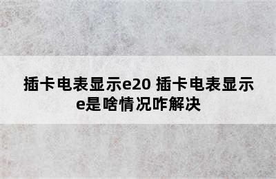 插卡电表显示e20 插卡电表显示e是啥情况咋解决